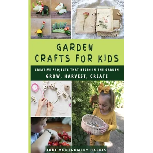 Garden Crafts for Kids: Creative Projects That Begin in the Garden GROW HARVEST CREATE - Paperback