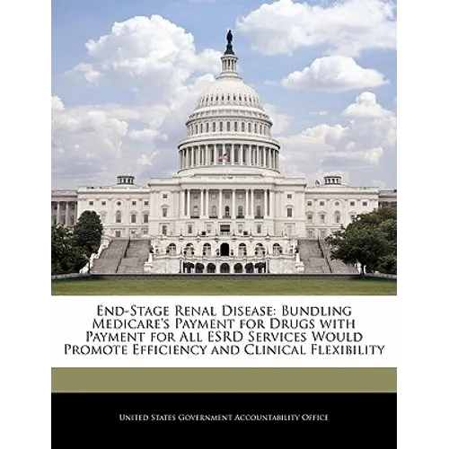 End-Stage Renal Disease: Bundling Medicare's Payment for Drugs with Payment for All Esrd Services Would Promote Efficiency and Clinical Flexibility - Paperback