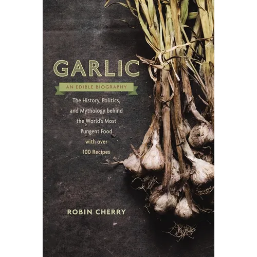 Garlic, an Edible Biography: The History, Politics, and Mythology behind the World's Most Pungent Food--with over 100 Recipes - Paperback