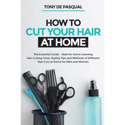 How to Cut Your Hair at Home: The Essential Guide - Ideal for Home Learning (Hair Cutting Tools, Styling Tips and Methods of Different Hair Cuts at - Paperback