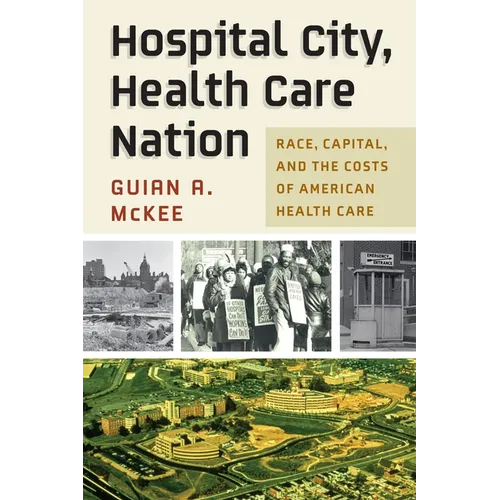 Hospital City, Health Care Nation: Race, Capital, and the Costs of American Health Care - Hardcover