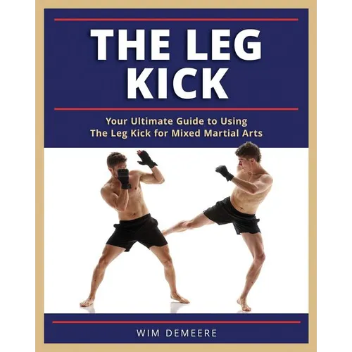 The Leg Kick: Your Ultimate Guide to Using The Leg Kick for Mixed Martial Arts - Paperback
