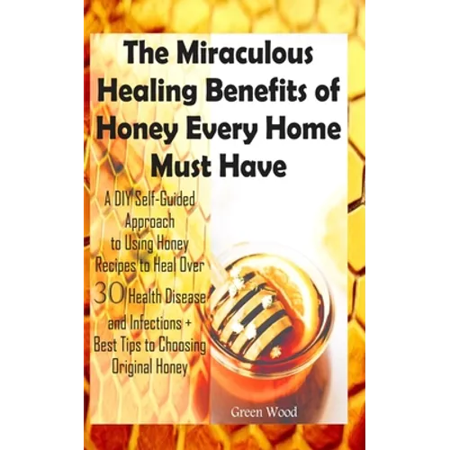 The Miraculous Healing Benefits of Honey Every Home Must Have: A DIY Self-Guided Approach to Using Honey Recipes to Heal over 30 Health Diseases and I - Paperback
