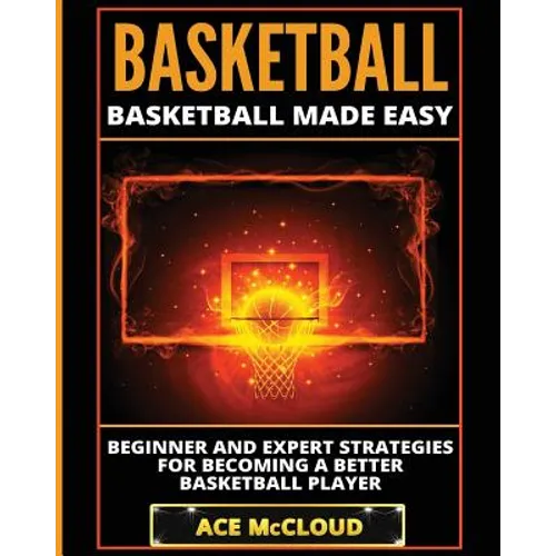 Basketball: Basketball Made Easy: Beginner and Expert Strategies For Becoming A Better Basketball Player - Paperback