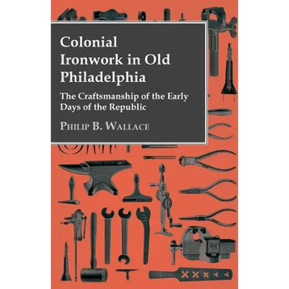 Colonial Ironwork In Old Philadelphia - The Craftsmanship Of The Early Days Of The Republic - Paperback