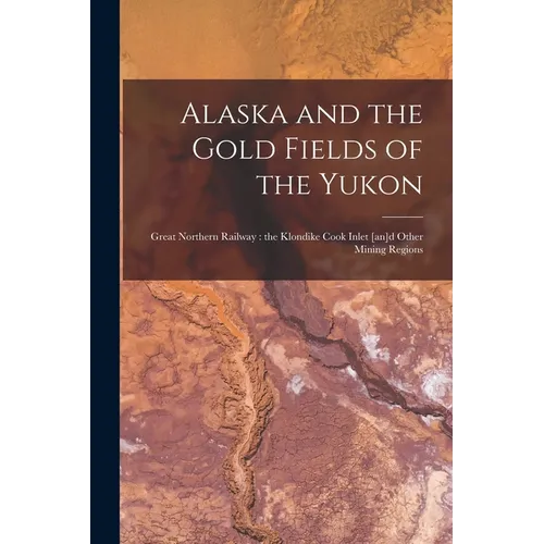 Alaska and the Gold Fields of the Yukon [microform]: Great Northern Railway: the Klondike Cook Inlet [an]d Other Mining Regions - Paperback