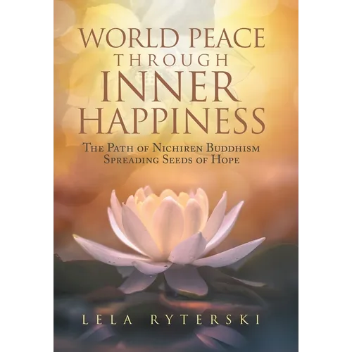World Peace through Inner Happiness: The Path of Nichiren Buddhism Spreading Seeds of Hope - Hardcover
