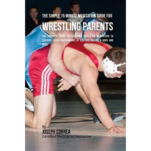 The Simple 15 Minute Meditation Guide for Wrestling Parents: The Parents' Guide to Teaching Your Kids Meditation to Enhance Their Performance by Contr - Paperback