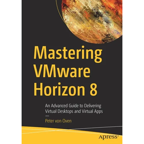 Mastering Vmware Horizon 8: An Advanced Guide to Delivering Virtual Desktops and Virtual Apps - Paperback