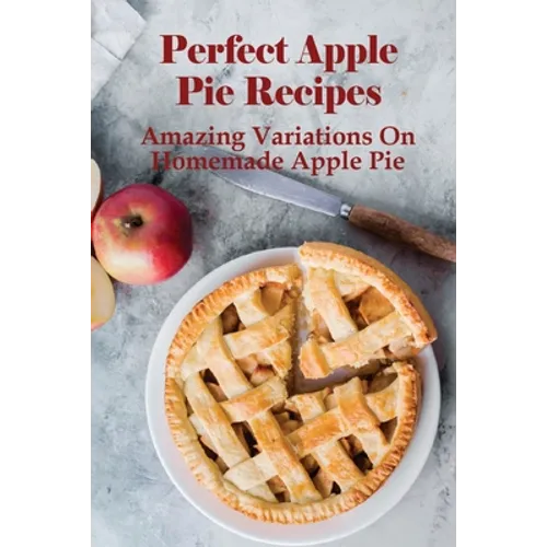 Perfect Apple Pie Recipe: Amazing Variations On Homemade Apple Pie: The Amazing Buttery Apple Pie - Paperback