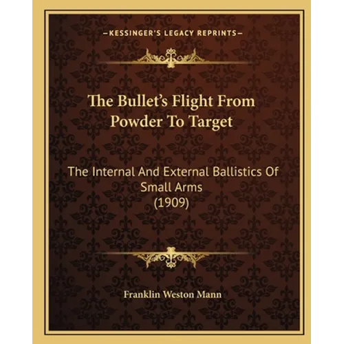 The Bullet's Flight From Powder To Target: The Internal And External Ballistics Of Small Arms (1909) - Paperback