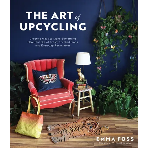 The Art of Upcycling: Creative Ways to Make Something Beautiful Out of Trash, Thrifted Finds and Everyday Recyclables - Paperback