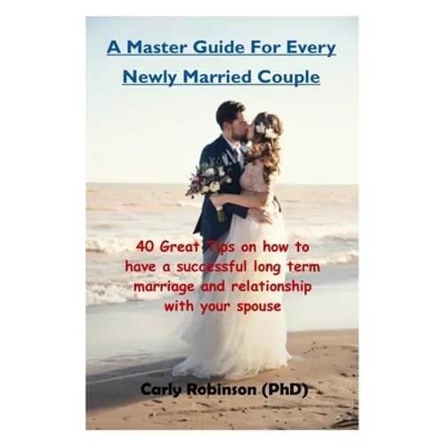 A Master Guide For Every Newly Married Couple: 40 Great Tips on how to have a successful long term marriage and relationship with your spouse - Paperback