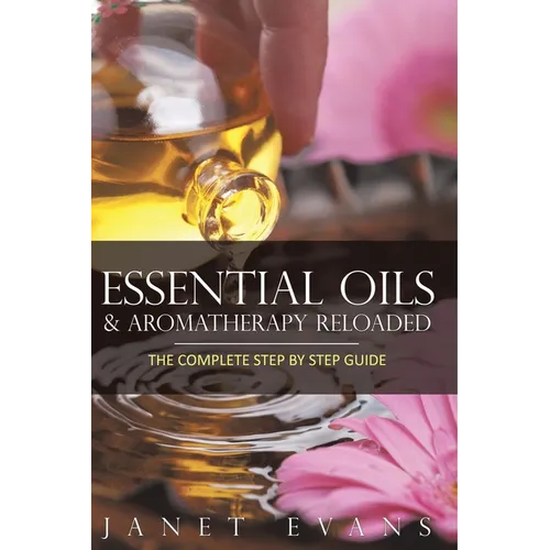 Essential Oils & Aromatherapy Reloaded: The Complete Step by Step Guide - Paperback