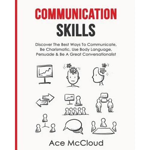 Communication Skills: Discover The Best Ways To Communicate, Be Charismatic, Use Body Language, Persuade & Be A Great Conversationalist - Paperback