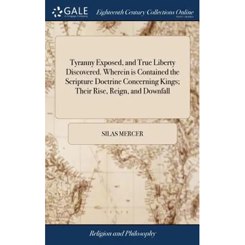 Tyranny Exposed, and True Liberty Discovered. Wherein is Contained the Scripture Doctrine Concerning Kings; Their Rise, Reign, and Downfall: Together - Hardcover