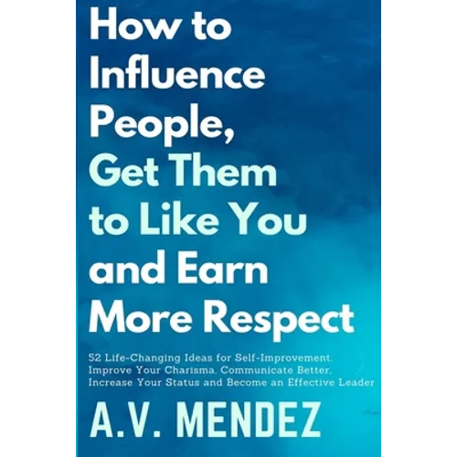 How to Influence People, Get Them to Like You, and Earn More Respect: 52 Life-Changing Ideas for Self-Improvement. Improve Your Charisma, Communicate - Paperback
