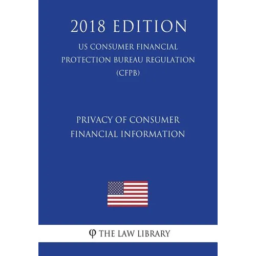 Privacy of Consumer Financial Information (US Consumer Financial Protection Bureau Regulation) (CFPB) (2018 Edition) - Paperback