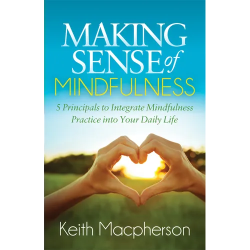 Making Sense of Mindfulness: Five Principals to Integrate Mindfulness Practice Into Your Daily Life - Paperback