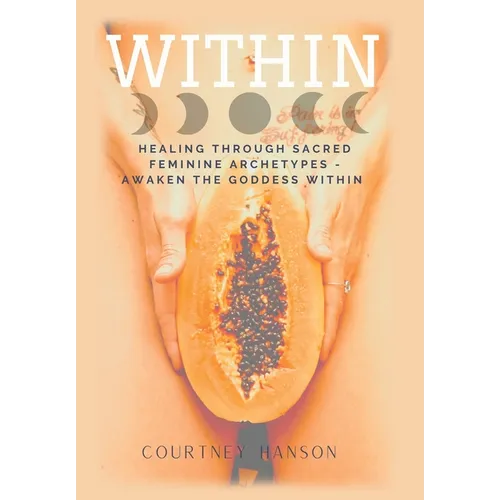 Within: Healing Through Sacred Feminine Archetypes - Awaken the Goddess Within - Hardcover
