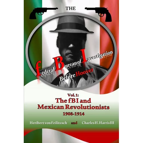 The federal Bureau of Investigation before Hoover: Volume 1: The fBI and Mexican Revolutionists, 1908-1914 - Paperback