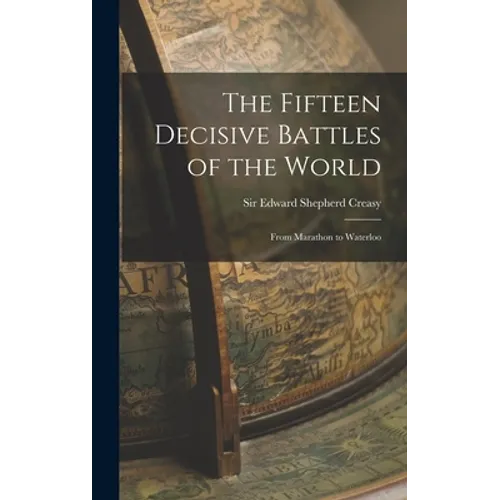 The Fifteen Decisive Battles of the World: From Marathon to Waterloo - Hardcover