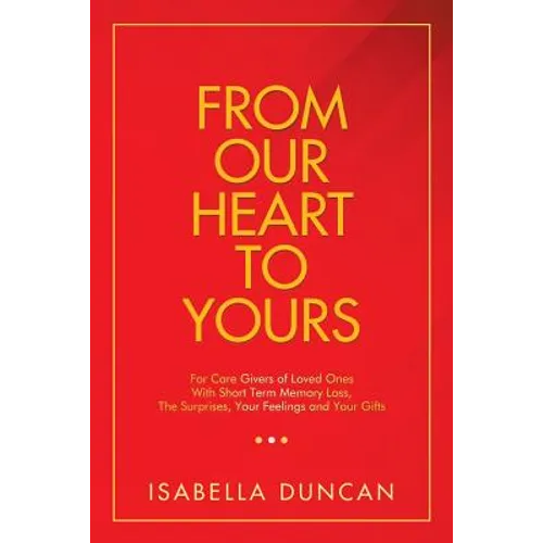 From Our Heart to Yours: For Care Givers of Loved Ones with Short Term Memory Loss, the Surprises, Your Feelings and Your Gifts - Paperback