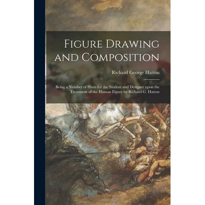 Figure Drawing and Composition: Being a Number of Hints for the Student and Designer Upon the Treatment of the Human Figure by Richard G. Hatton - Paperback