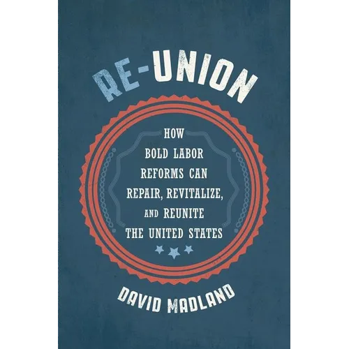 Re-Union: How Bold Labor Reforms Can Repair, Revitalize, and Reunite the United States - Hardcover