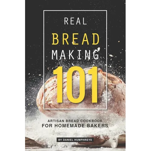 Real Bread Making 101: Artisan Bread Cookbook for Homemade Bakers - Paperback