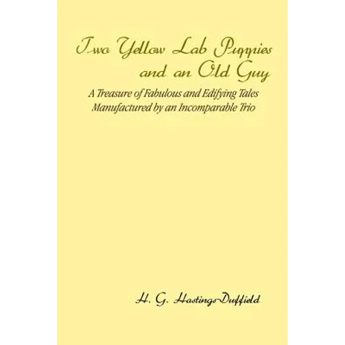 Two Yellow Lab Puppies and an Old Guy: A Treasure of Fabulous and Edifying Tales Manufactured by an Incomparable Trio - Paperback