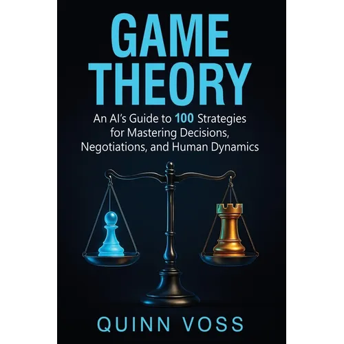 Game Theory: An AI's Guide to 100 Strategies for Mastering Decisions, Negotiations, and Human Dynamics - Paperback