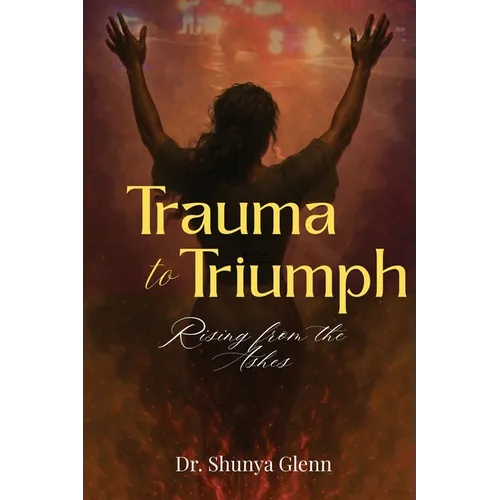 Trauma to Triumph: Rising from the Ashes - Paperback