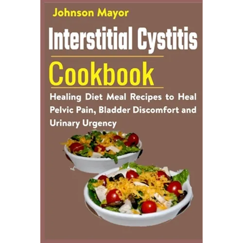 Interstitial Cystitis Cookbook: Healing Diet Meal Recipes to Heal Pelvic Pain, Bladder Discomfort and Urinary Urgency - Paperback