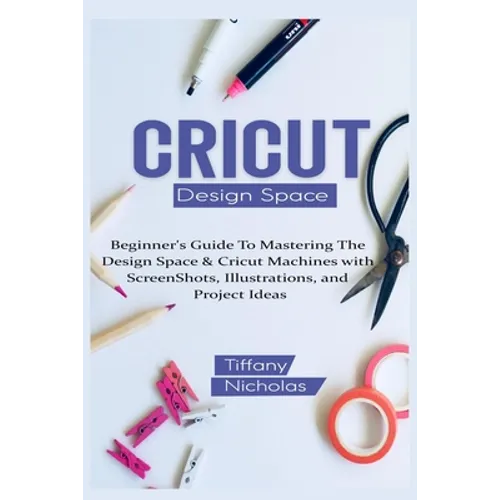 Cricut Design Space: Beginner's Guide To Mastering The Design Space & Cricut Machines with ScreenShots, Illustrations, and Project Ideas (2021) - Paperback