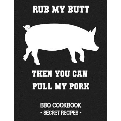 Rub My Butt Then You Can Pull My Pork: BBQ Cookbook - Secret Recipes for Men - Paperback