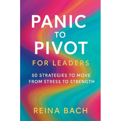 Panic to Pivot for Leaders: 50 Strategies to Move from Stress to Strength - Paperback