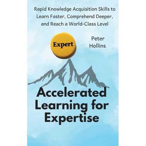 Accelerated Learning for Expertise: Rapid Knowledge Acquisition Skills to Learn Faster, Comprehend Deeper, and Reach a World-Class Level - Paperback