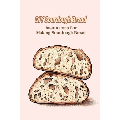 DIY Sourdough Bread: Instructions For Making Sourdough Bread - Paperback