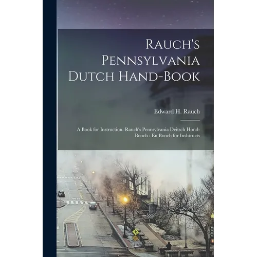 Rauch's Pennsylvania Dutch Hand-Book: A Book for Instruction. Rauch's Pennsylvania Deitsch Hond-Booch: En Booch for Inshtructs - Paperback