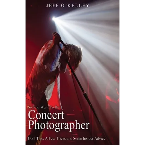 So You Want To Be A Concert Photographer: Cool Tips, A Few Tricks and Some Insider Advice - Paperback