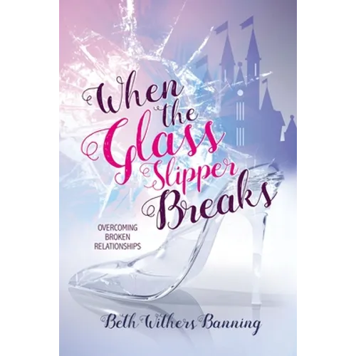 When the Glass Slipper Breaks: Overcoming Broken Relationships - Paperback