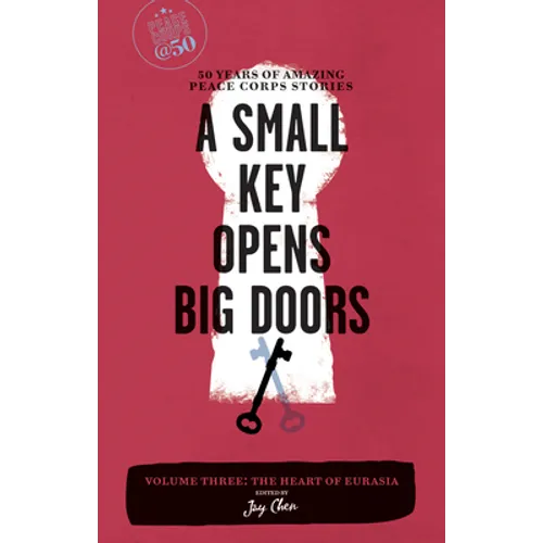A Small Key Opens Big Doors: 50 Years of Amazing Peace Corps Stories, Volume 3: The Heart of Eurasia - Paperback