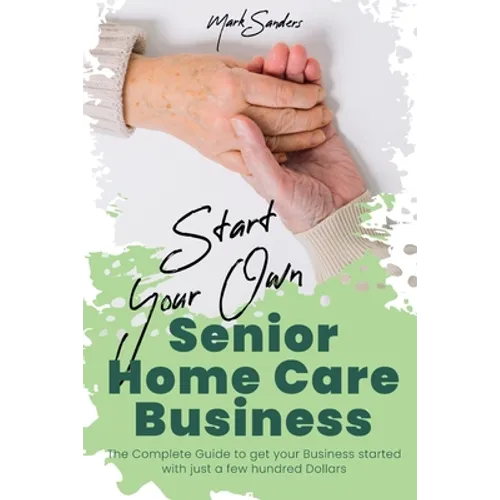 Start Your Own Senior Homecare Business: The Complete Guide to get Your Business Started with Just a Few Hundred Dollars - Paperback