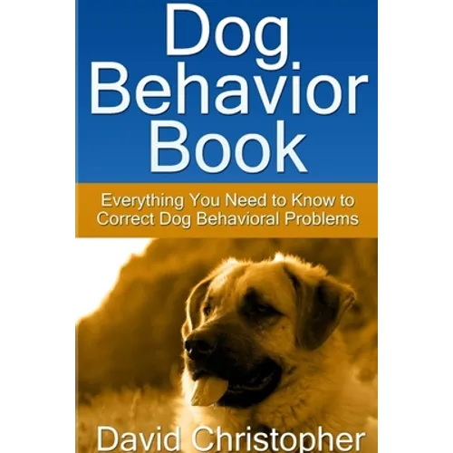 Dog Behavior Book: Everything You Need to Know to Correct Dog Behavioral Problems - Paperback