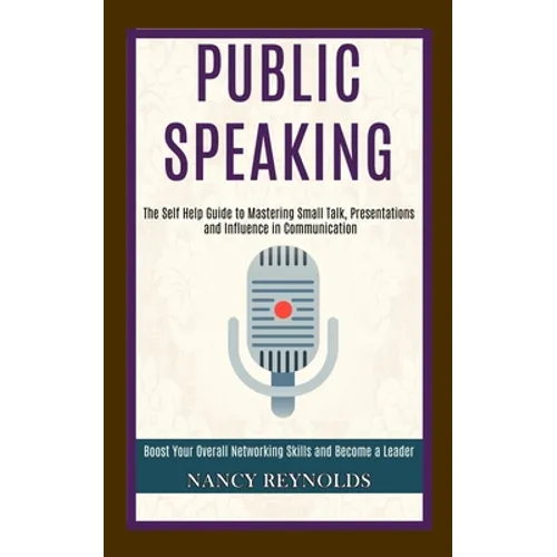 Public Speaking: The Self Help Guide to Mastering Small Talk, Presentations and Influence in Communication (Boost Your Overall Networking Skills and B - Paperback
