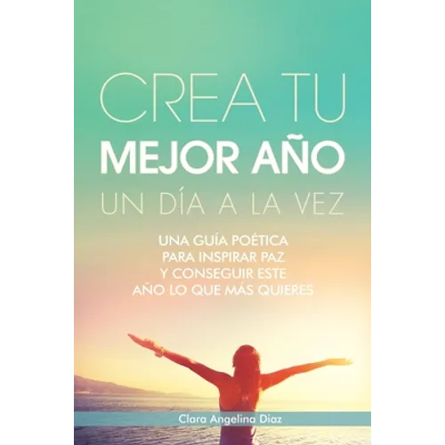 Crea Tu Mejor Año Un Día a La Vez: Una Guía Poética Para Inspirar Paz Y Conseguir Este Año Lo Que Mas Quieres - Paperback