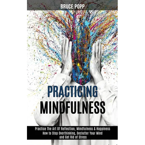 Practicing Mindfulness: How to Stop Overthinking, Declutter Your Mind and Get Rid of Stress (Practice the Art of Reflection, Mindfulness & Happiness) - Paperback