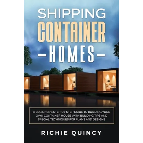 Shipping Container Homes: A Beginner's Step-By-Step Guide to Building Your Own Container House with Building Tips and Special Techniques for Pla - Paperback