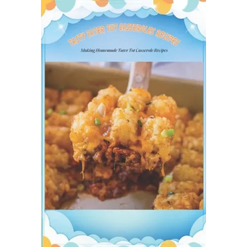 Tasty Tater Tot Casseroles Recipes: Making Homemade Tater Tot Casserole Recipes: Tater Tot Cookbook - Paperback